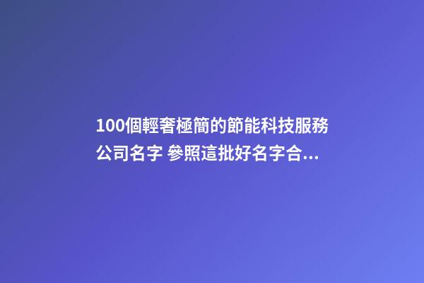 100個輕奢極簡的節能科技服務公司名字 參照這批好名字合適-第1張-公司起名-玄機派